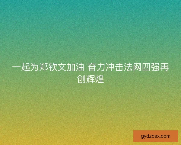 一起为郑钦文加油 奋力冲击法网四强再创辉煌