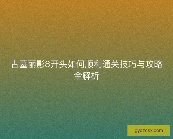 古墓丽影8开头如何顺利通关技巧与攻略全解析