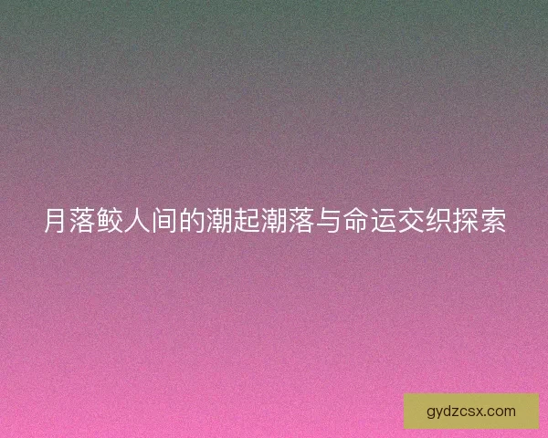 月落鲛人间的潮起潮落与命运交织探索