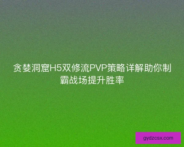 贪婪洞窟H5双修流PVP策略详解助你制霸战场提升胜率