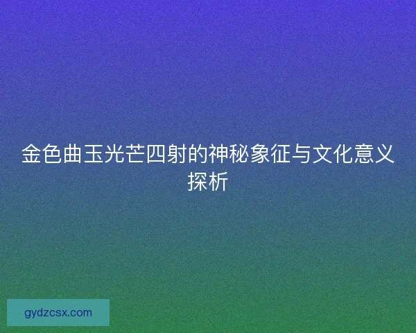金色曲玉光芒四射的神秘象征与文化意义探析