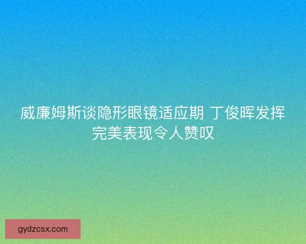 威廉姆斯谈隐形眼镜适应期 丁俊晖发挥完美表现令人赞叹