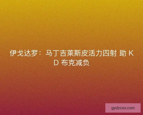 伊戈达罗：马丁吉莱斯皮活力四射 助 KD 布克减负