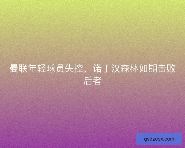 曼联年轻球员失控，诺丁汉森林如期击败后者