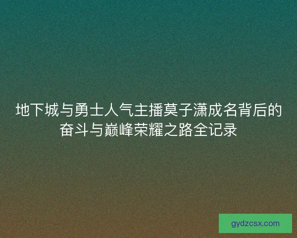 地下城与勇士人气主播莫子潇成名背后的奋斗与巅峰荣耀之路全记录