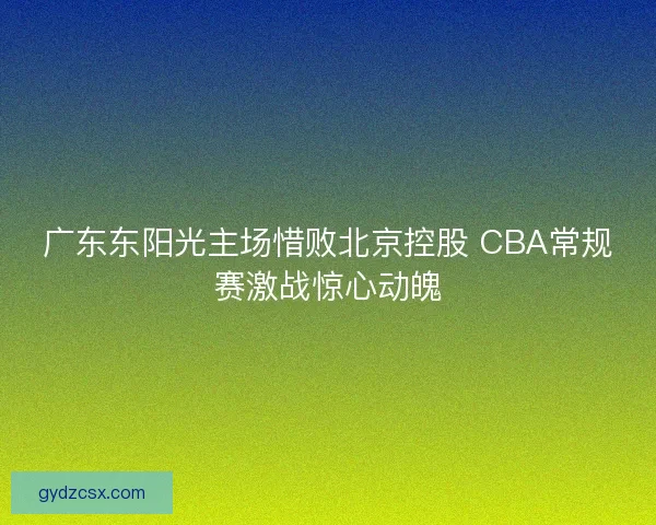 广东东阳光主场惜败北京控股 CBA常规赛激战惊心动魄