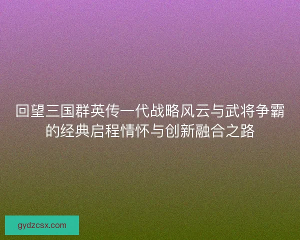 回望三国群英传一代战略风云与武将争霸的经典启程情怀与创新融合之路