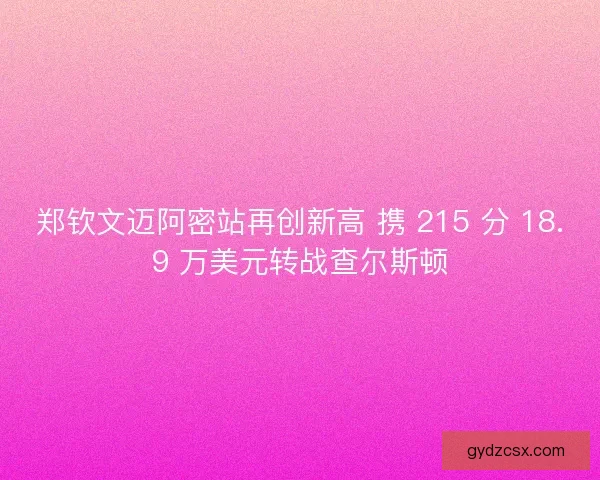 郑钦文迈阿密站再创新高 携 215 分 18.9 万美元转战查尔斯顿