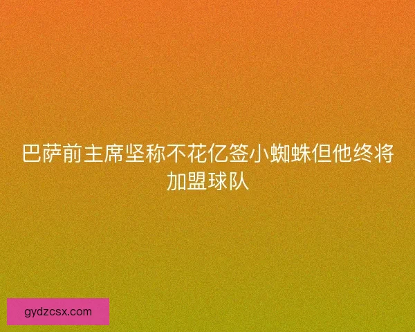 巴萨前主席坚称不花亿签小蜘蛛但他终将加盟球队