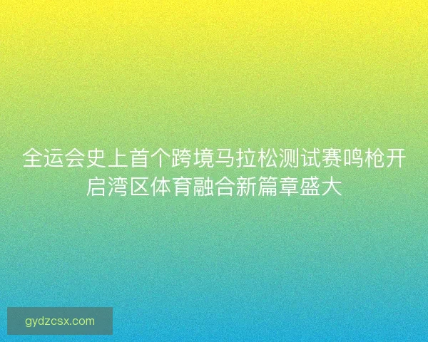 全运会史上首个跨境马拉松测试赛鸣枪开启湾区体育融合新篇章盛大